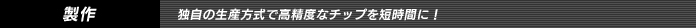 製作　/　独自の生産方式で高精度なチップを短時間に！