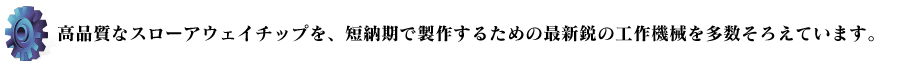 高品質なスローアウェイチップを、短納期で製作するための最新鋭の工作機械を多数そろえています。