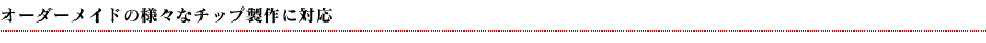 オーダーメイドの様々なチップ製作に対応