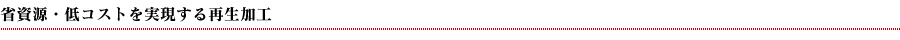 省資源・低コストを実現する再生加工